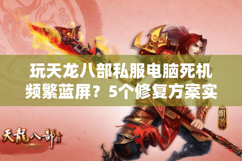 玩天龙八部私服电脑死机频繁蓝屏？5个修复方案实测有效
