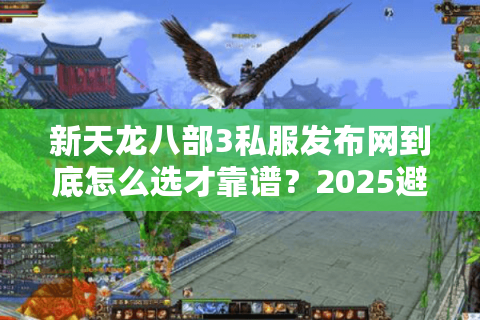 新天龙八部3私服发布网到底怎么选才靠谱？2025避坑指南来了