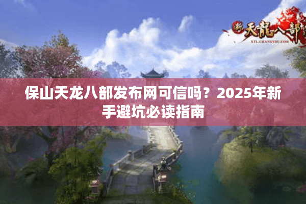 保山天龙八部发布网可信吗?2025年新手避坑必读指南 保山天龙八部发布网可信吗?2025年新手避坑必读指南