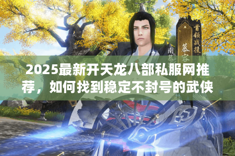 2025最新开天龙八部私服网推荐，如何找到稳定不封号的武侠世界？