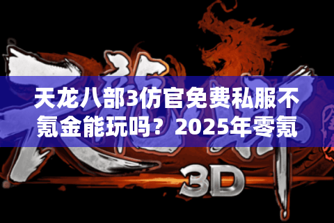 天龙八部3仿官免费私服不氪金能玩吗？2025年零氪金玩家实测推荐