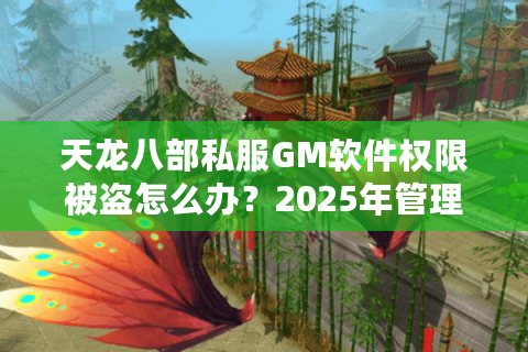 天龙八部私服GM软件权限被盗怎么办？2025年管理员必看防封指南