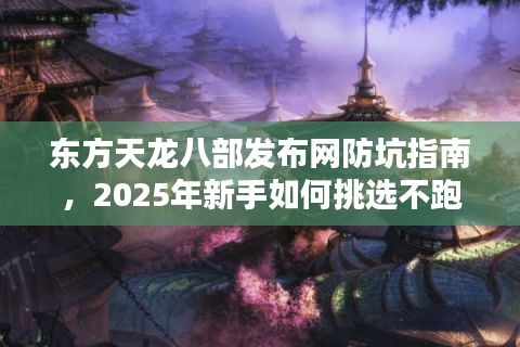 东方天龙八部发布网防坑指南，2025年新手如何挑选不跑路的精品私服？