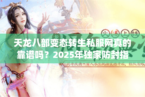 天龙八部变态转生私服网真的靠谱吗？2025年独家防封指南揭秘
