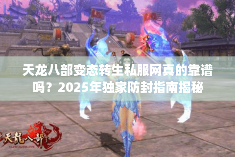 天龙八部变态转生私服网真的靠谱吗？2025年独家防封指南揭秘