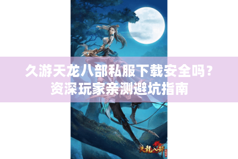 久游天龙八部私服下载安全吗？资深玩家亲测避坑指南