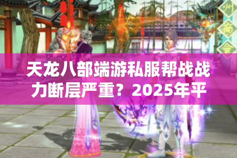天龙八部端游私服帮战战力断层严重？2025年平民玩家逆袭指南