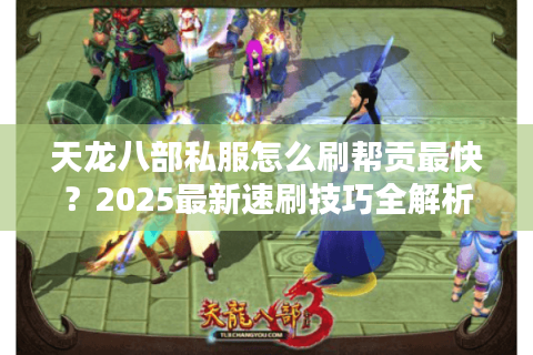 天龙八部私服怎么刷帮贡最快？2025最新速刷技巧全解析