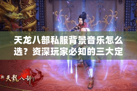 天龙八部私服背景音乐怎么选？资深玩家必知的三大定制技巧