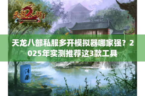 天龙八部私服多开模拟器哪家强？2025年实测推荐这3款工具
