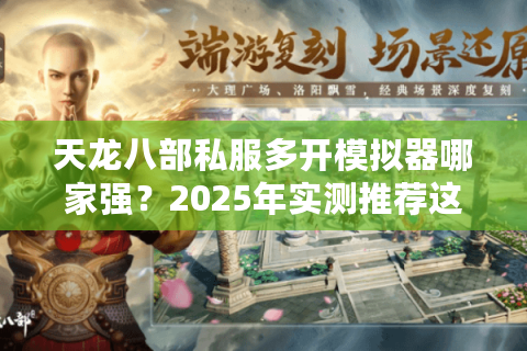 天龙八部私服多开模拟器哪家强？2025年实测推荐这3款工具