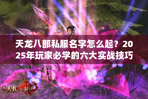 天龙八部私服名字怎么起？2025年玩家必学的六大实战技巧