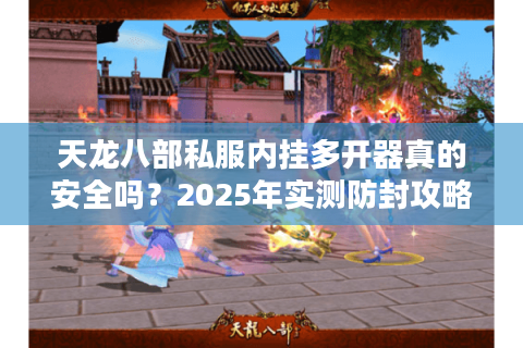 天龙八部私服内挂多开器真的安全吗？2025年实测防封攻略