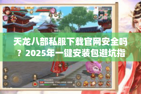 天龙八部私服下载官网安全吗？2025年一键安装包避坑指南