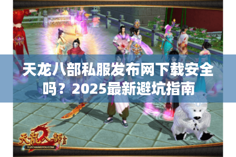 天龙八部私服发布网下载安全吗？2025最新避坑指南