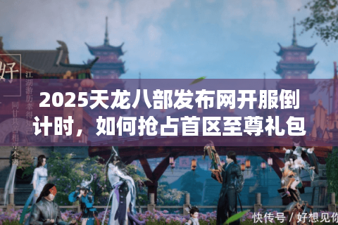 2025天龙八部发布网开服倒计时，如何抢占首区至尊礼包？