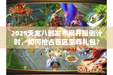 2025天龙八部发布网开服倒计时，如何抢占首区至尊礼包？