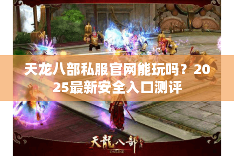 天龙八部私服官网能玩吗？2025最新安全入口测评