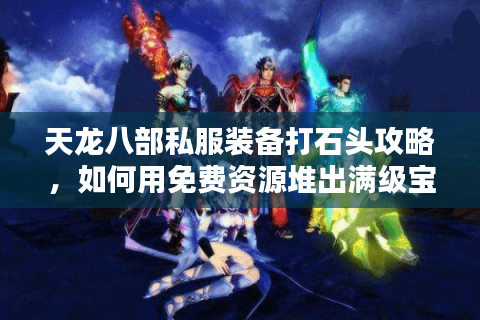 天龙八部私服装备打石头攻略，如何用免费资源堆出满级宝石？