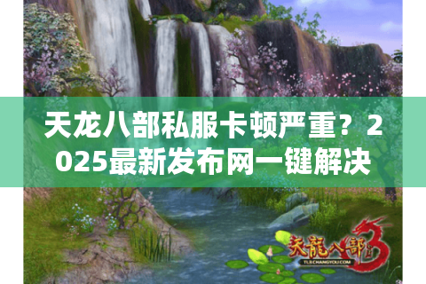 天龙八部私服卡顿严重？2025最新发布网一键解决登录难题