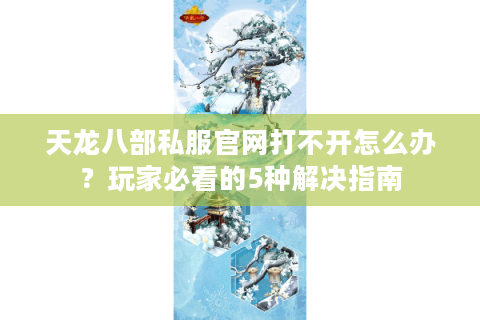 天龙八部私服官网打不开怎么办？玩家必看的5种解决指南