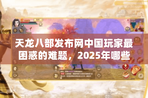 天龙八部发布网中国玩家最困惑的难题，2025年哪些新服值得长期入驻？