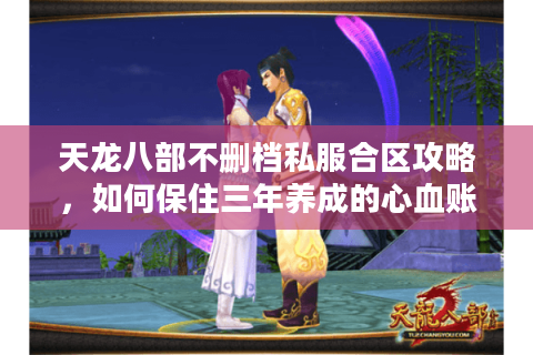 天龙八部不删档私服合区攻略，如何保住三年养成的心血账号?
