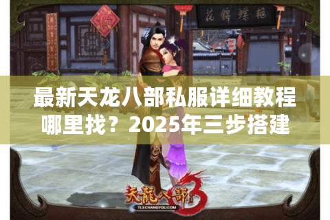 最新天龙八部私服详细教程哪里找？2025年三步搭建攻略实测有效