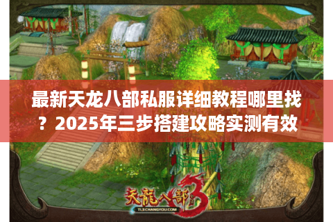 最新天龙八部私服详细教程哪里找？2025年三步搭建攻略实测有效