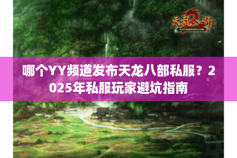 哪个YY频道发布天龙八部私服？2025年私服玩家避坑指南