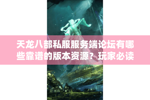 天龙八部私服服务端论坛有哪些靠谱的版本资源？玩家必读避坑指南