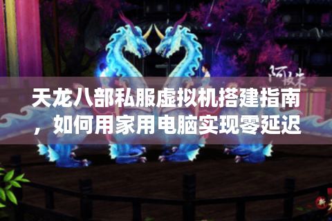 天龙八部私服虚拟机搭建指南，如何用家用电脑实现零延迟联机？