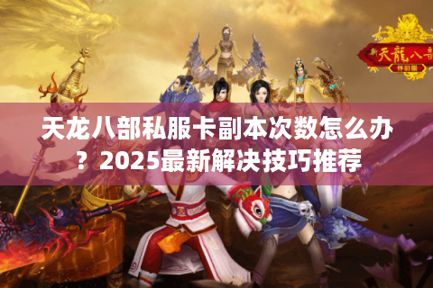 天龙八部私服卡副本次数怎么办？2025最新解决技巧推荐