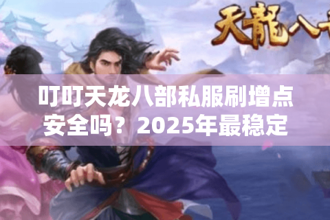 叮叮天龙八部私服刷增点安全吗？2025年最稳定刷增点方案实测