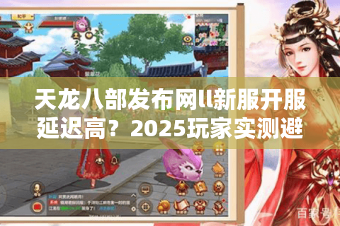 天龙八部发布网ll新服开服延迟高？2025玩家实测避坑指南