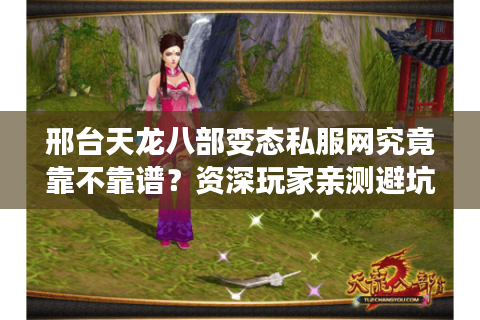 邢台天龙八部变态私服网究竟靠不靠谱？资深玩家亲测避坑指南
