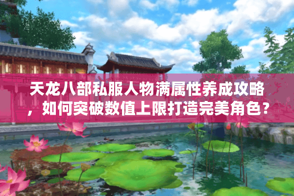 天龙八部私服人物满属性养成攻略，如何突破数值上限打造完美角色？