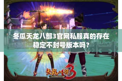 冬瓜天龙八部3官网私服真的存在稳定不封号版本吗？
