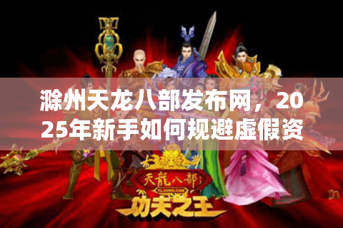 滁州天龙八部发布网，2025年新手如何规避虚假资源陷阱？