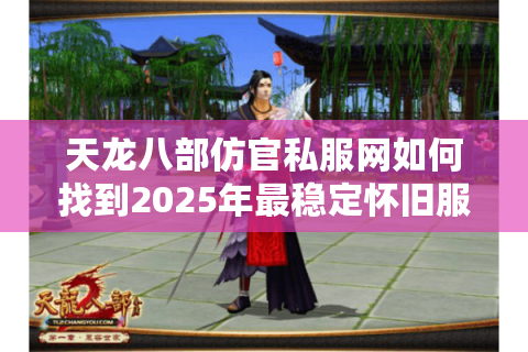 天龙八部仿官私服网如何找到2025年最稳定怀旧服？资深玩家实测推荐
