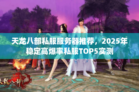 天龙八部私服服务器推荐，2025年稳定高爆率私服TOP5实测
