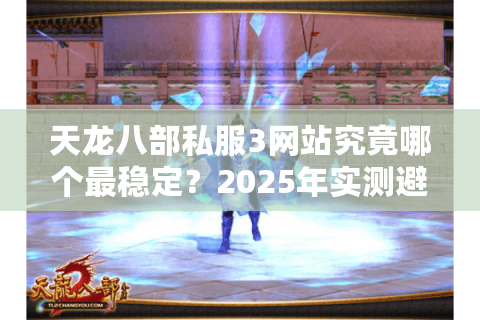 天龙八部私服3网站究竟哪个最稳定？2025年实测避坑指南