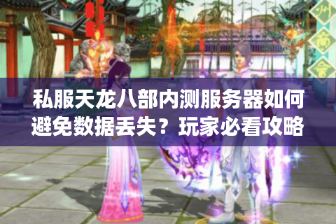 私服天龙八部内测服务器如何避免数据丢失？玩家必看攻略