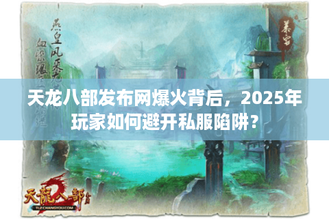 天龙八部发布网爆火背后，2025年玩家如何避开私服陷阱？