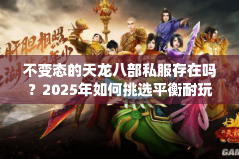 不变态的天龙八部私服存在吗？2025年如何挑选平衡耐玩的怀旧版本