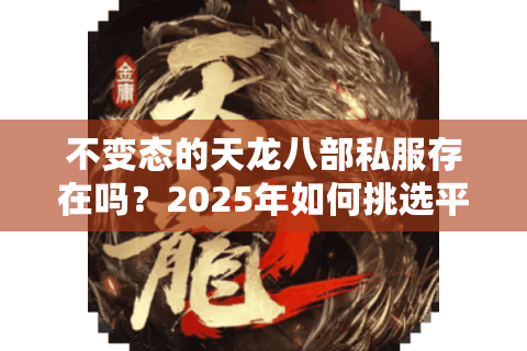 不变态的天龙八部私服存在吗？2025年如何挑选平衡耐玩的怀旧版本
