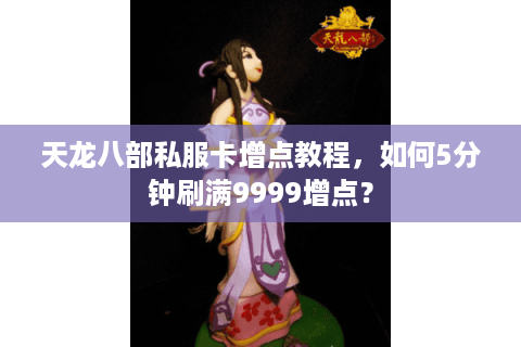 天龙八部私服卡增点教程,如何5分钟刷满9999增点? 天龙八部私服卡增点教程,如何5分钟刷满9999增点?