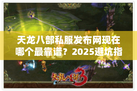 天龙八部私服发布网现在哪个最靠谱？2025避坑指南揭秘