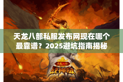 天龙八部私服发布网现在哪个最靠谱？2025避坑指南揭秘