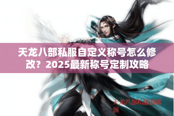 天龙八部私服自定义称号怎么修改？2025最新称号定制攻略